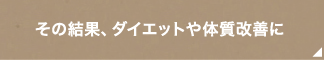 その結果、ダイエットや体質改善に
