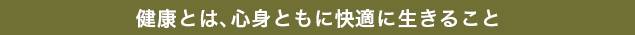 健康とは、心身ともに快適に生きること