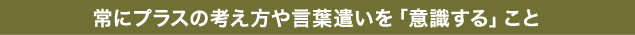 常にプラスの考え方や言葉遣いを「意識する」こと