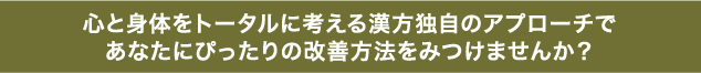 心と身体をトータルに考える漢方独自のアプローチで
あなたにぴったりの改善方法をみつけませんか？