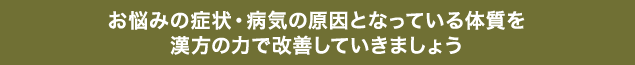 お悩みの症状・病気の原因となっている体質を漢方の力で改善していきましょう