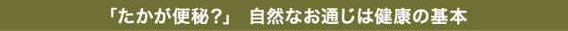 「たかが便秘？」 自然なお通じは健康の基本