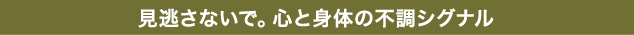 見逃さないで。心と身体の不調シグナル