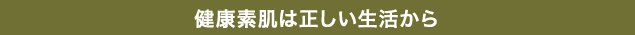 健康素肌は正しい生活から