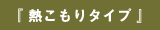 『 熱こもりタイプ 』