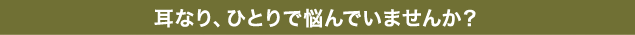 耳なり、ひとりで悩んでいませんか？