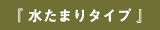 『 水たまりタイプ 』