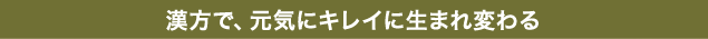 漢方で、元気にキレイに生まれ変わる