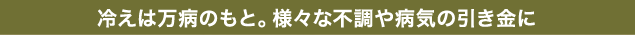 冷えは万病のもと。様々な不調や病気の引き金に