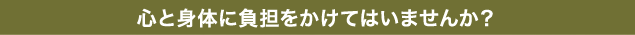 心と身体に負担をかけてはいませんか？