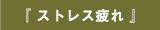 『 ストレス疲れ 』