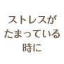 ストレスがたまっている
時に